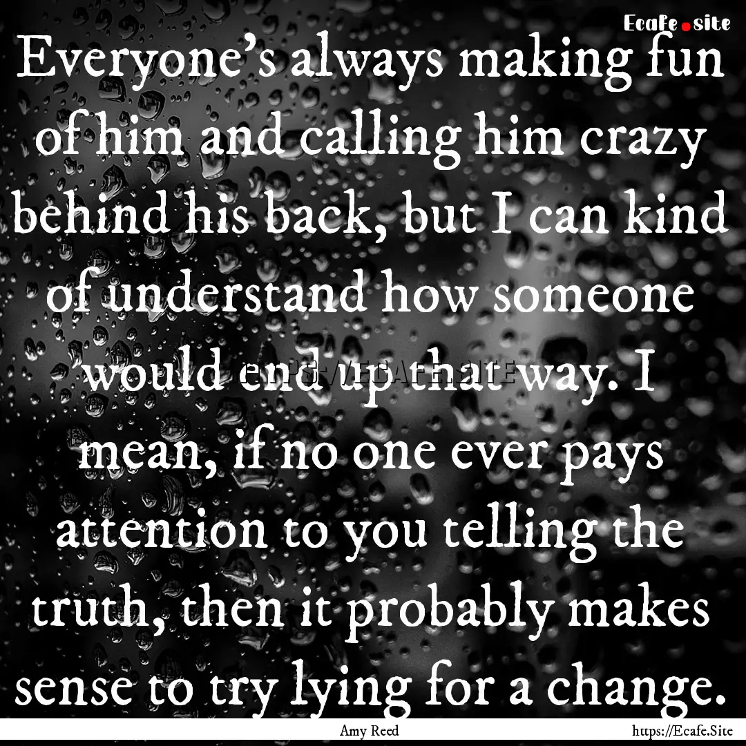 Everyone's always making fun of him and calling.... : Quote by Amy Reed