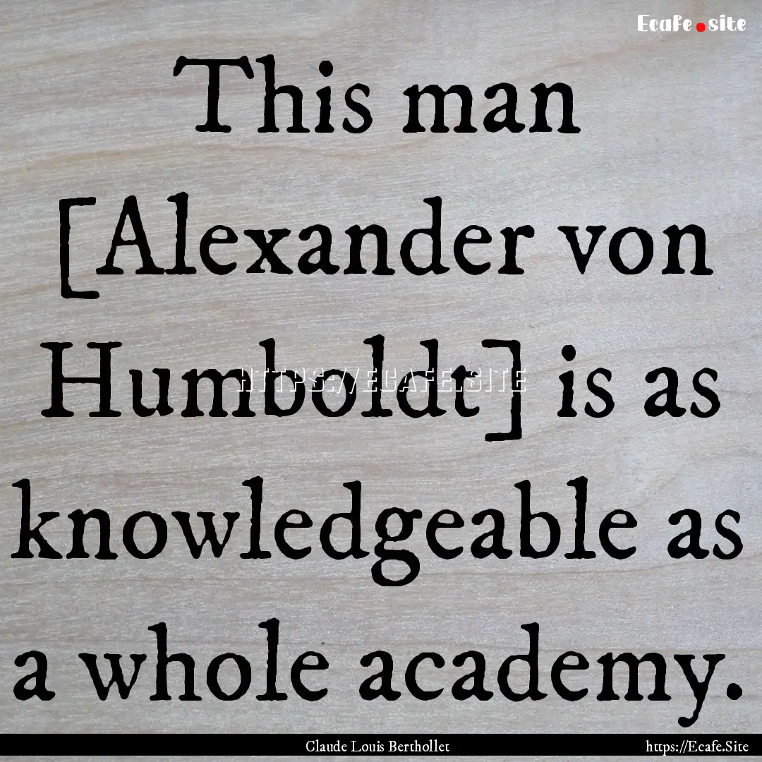 This man [Alexander von Humboldt] is as knowledgeable.... : Quote by Claude Louis Berthollet