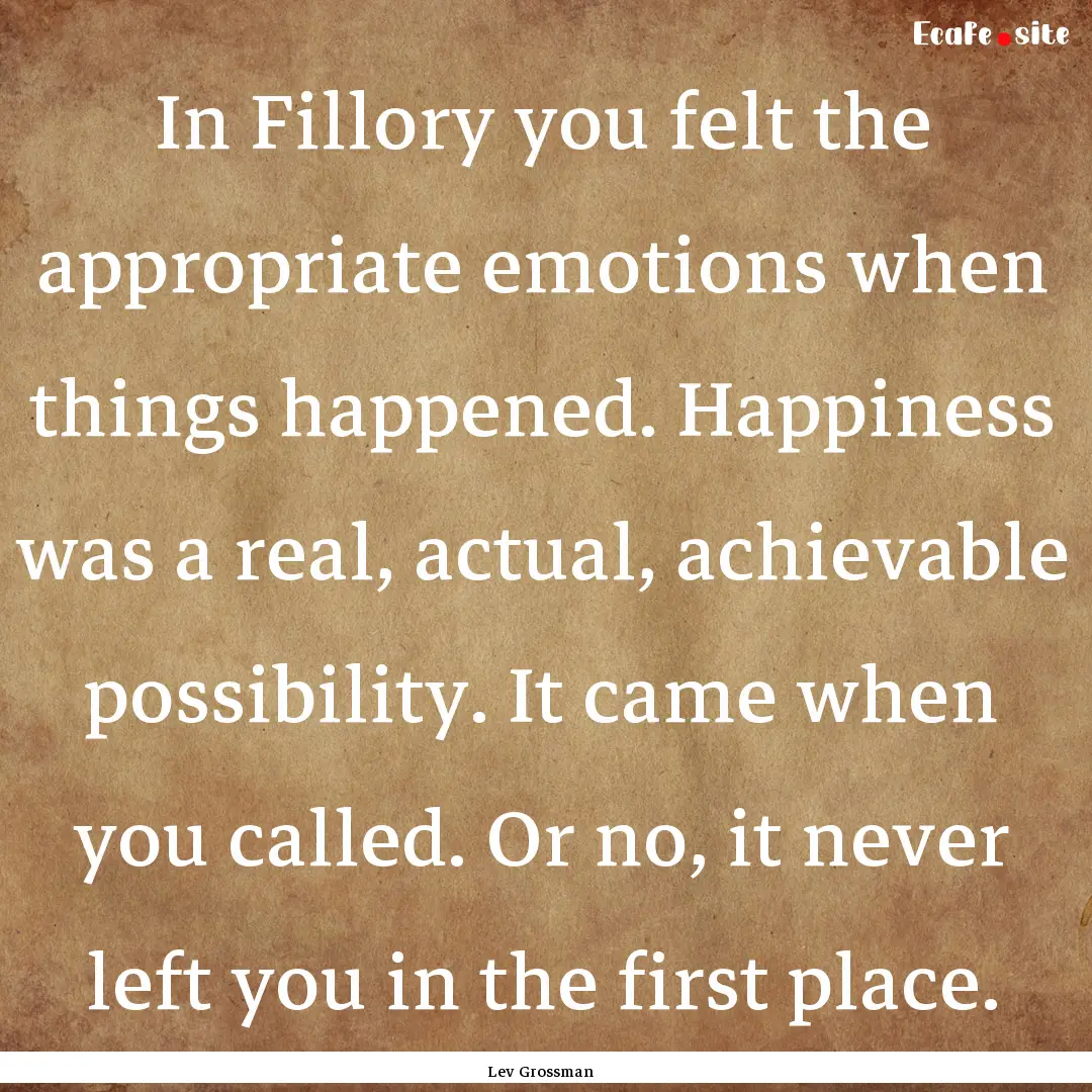 In Fillory you felt the appropriate emotions.... : Quote by Lev Grossman