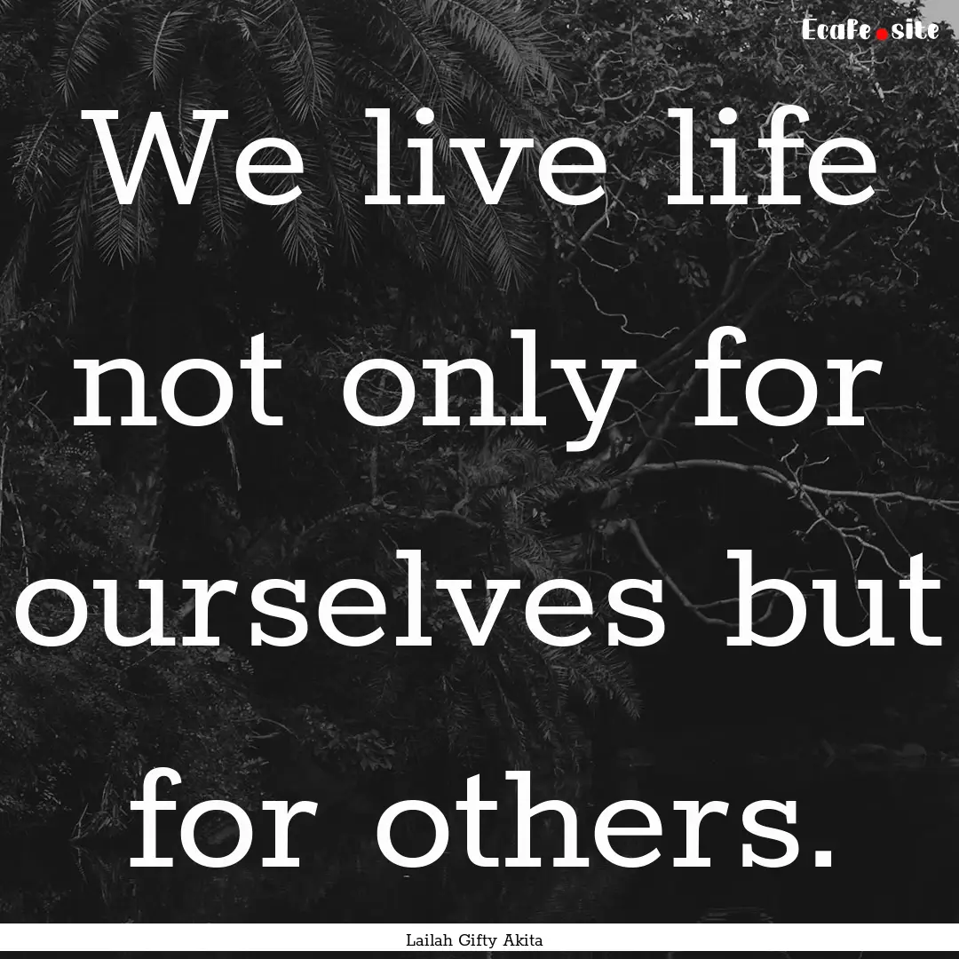 We live life not only for ourselves but for.... : Quote by Lailah Gifty Akita