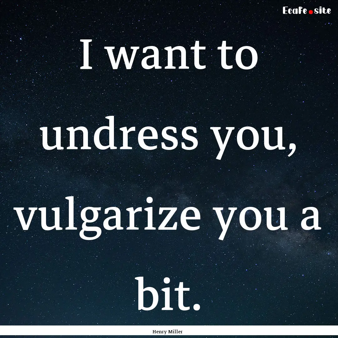 I want to undress you, vulgarize you a bit..... : Quote by Henry Miller