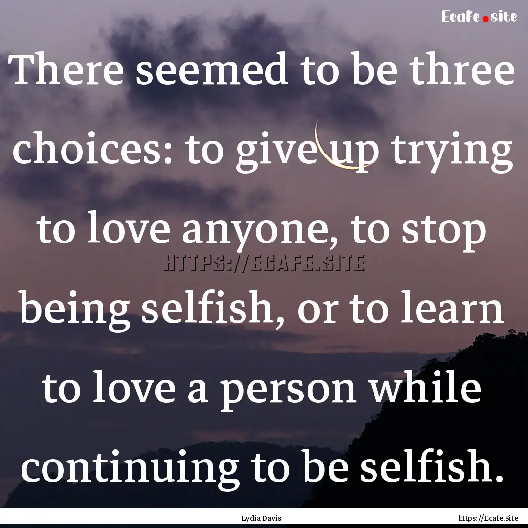 There seemed to be three choices: to give.... : Quote by Lydia Davis