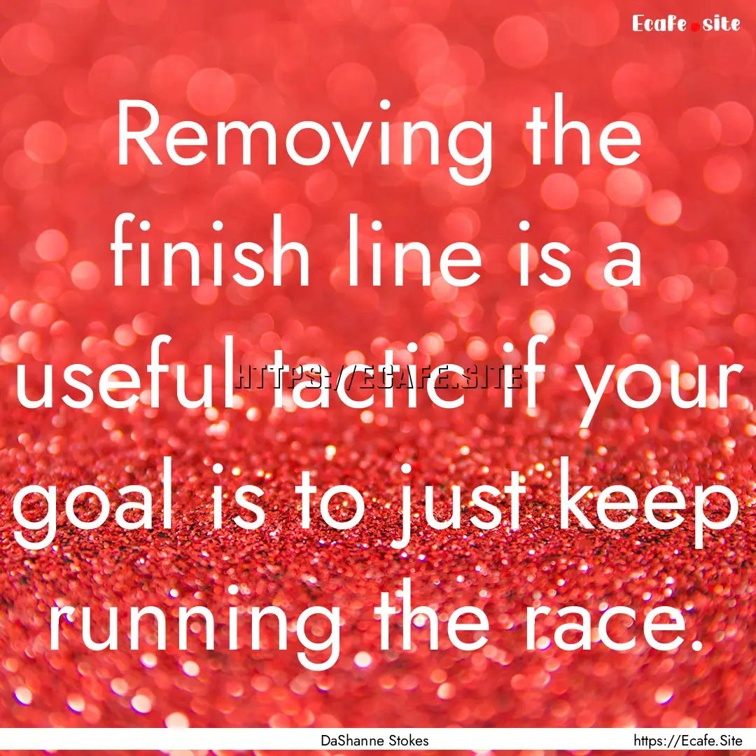 Removing the finish line is a useful tactic.... : Quote by DaShanne Stokes