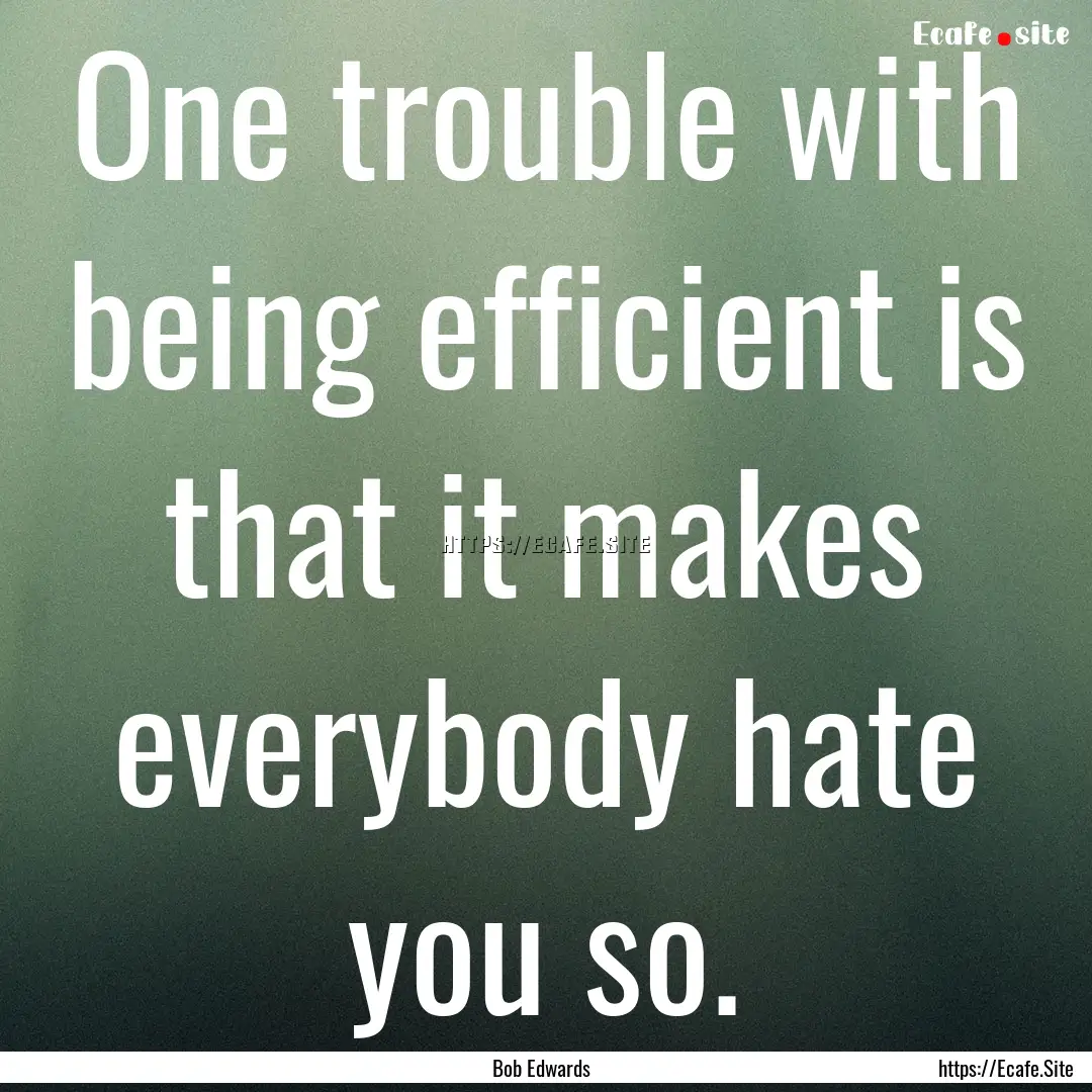 One trouble with being efficient is that.... : Quote by Bob Edwards