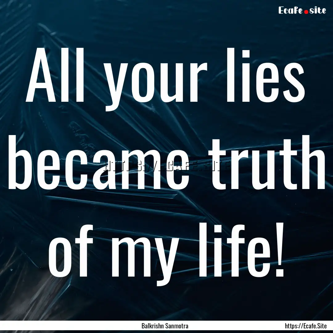 All your lies became truth of my life! : Quote by Balkrishn Sanmotra