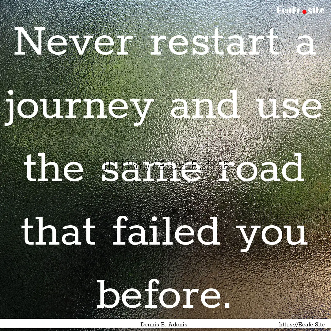 Never restart a journey and use the same.... : Quote by Dennis E. Adonis