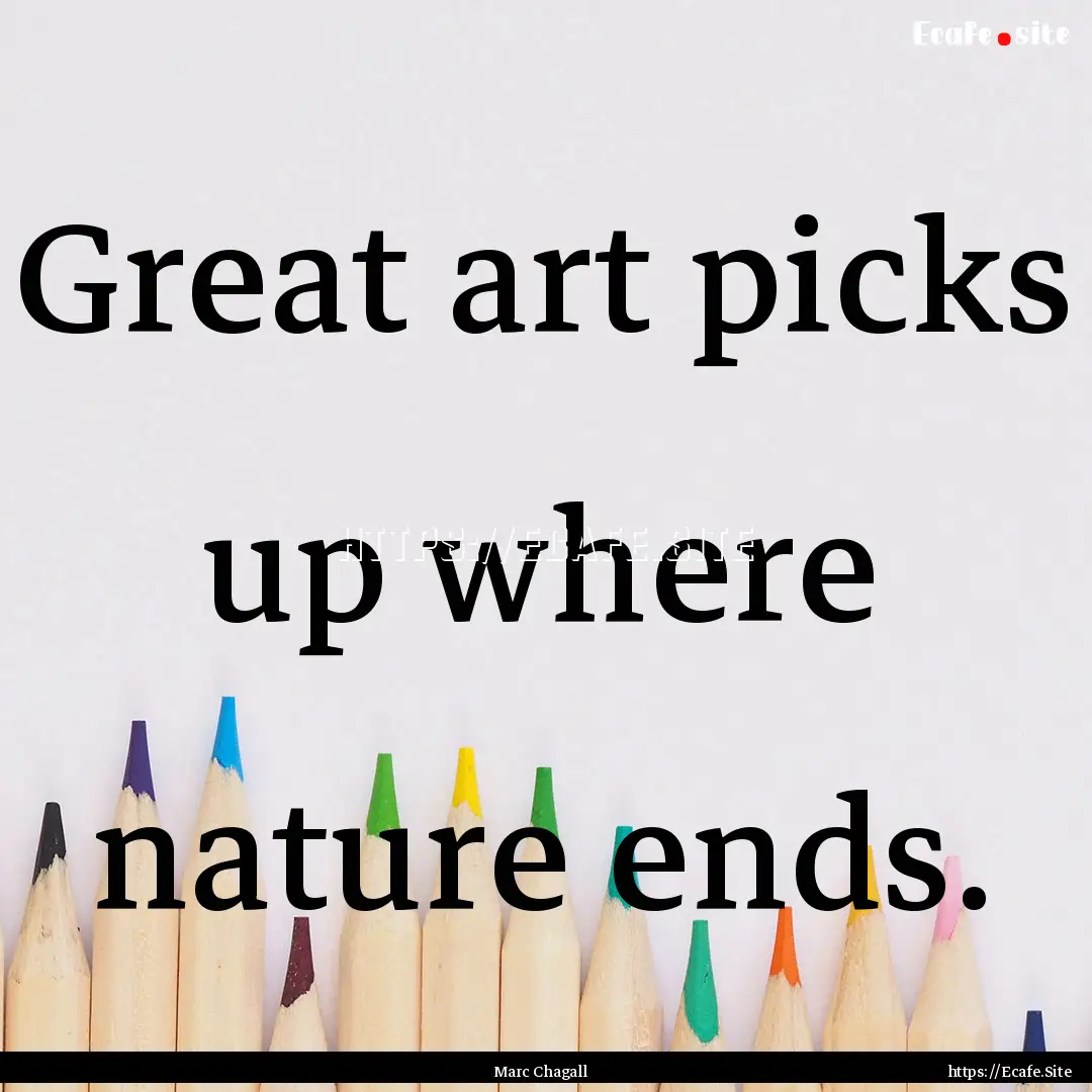 Great art picks up where nature ends. : Quote by Marc Chagall