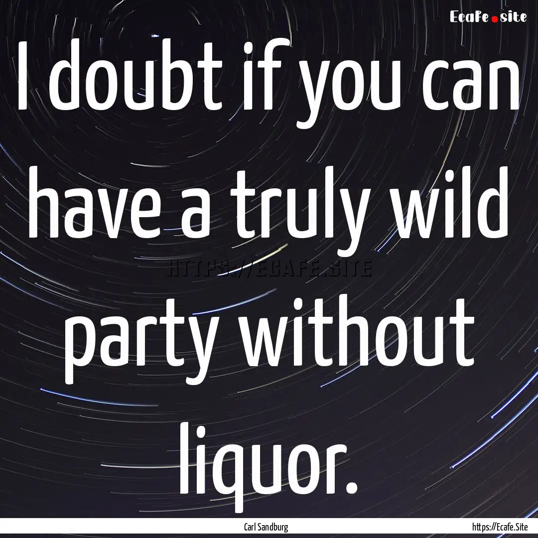 I doubt if you can have a truly wild party.... : Quote by Carl Sandburg