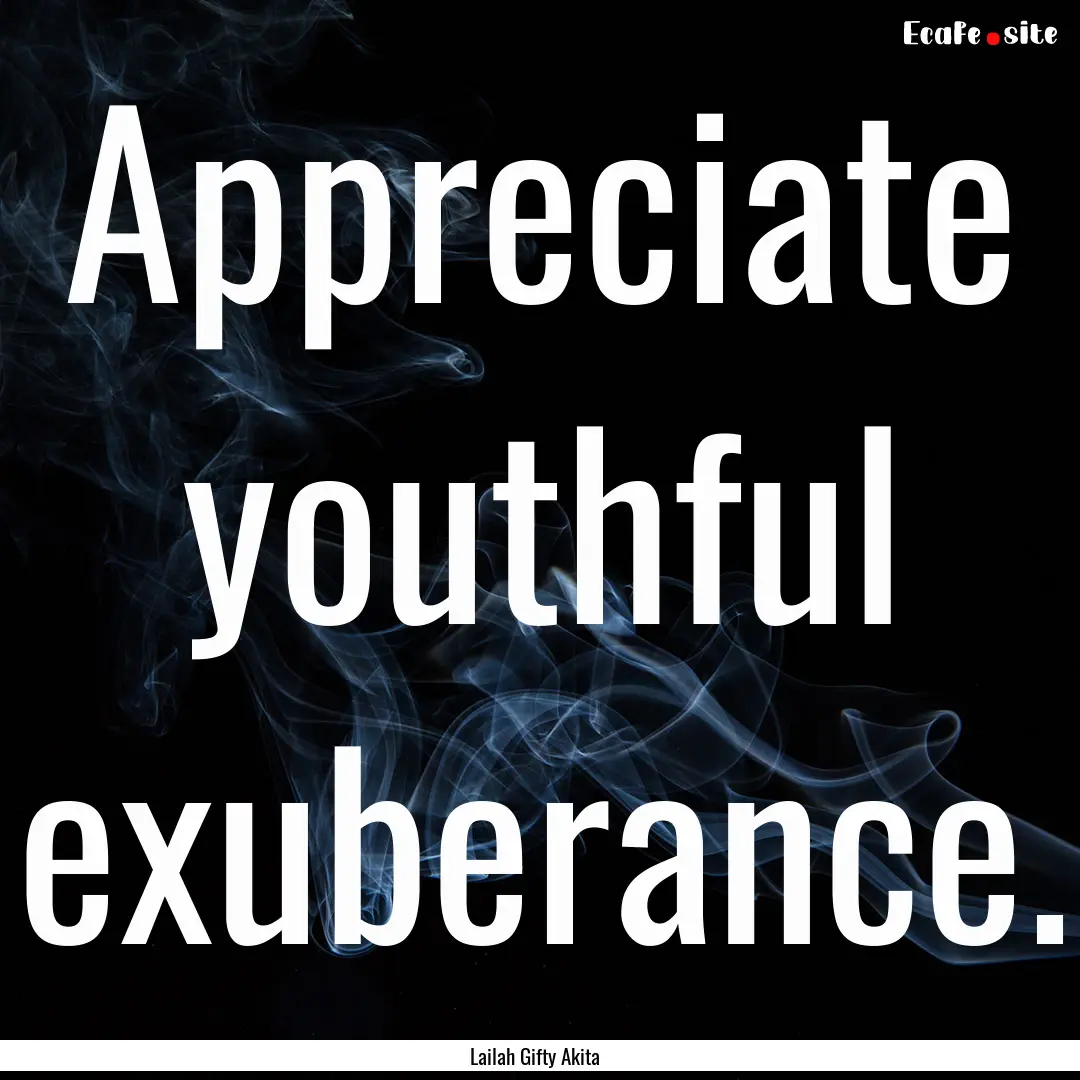 Appreciate youthful exuberance. : Quote by Lailah Gifty Akita