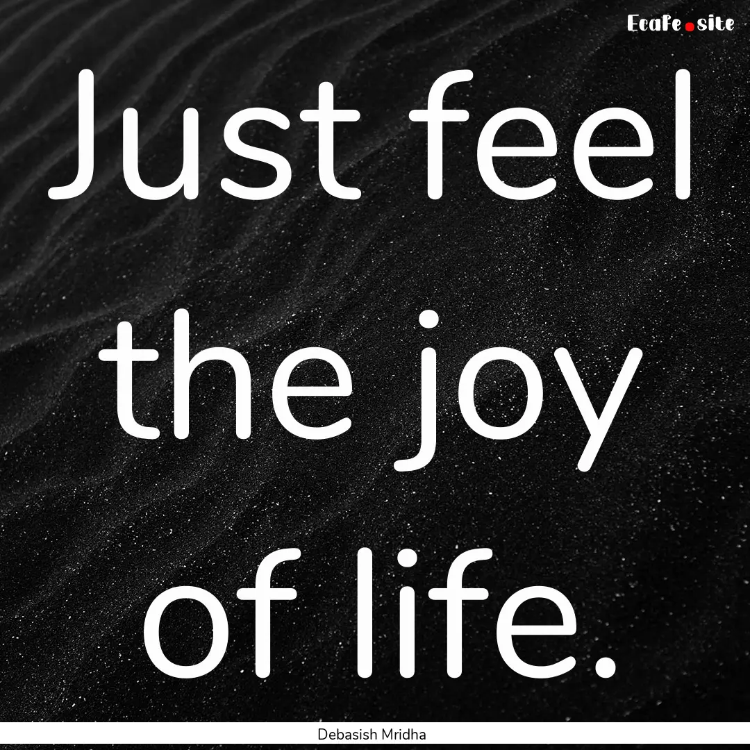 Just feel the joy of life. : Quote by Debasish Mridha