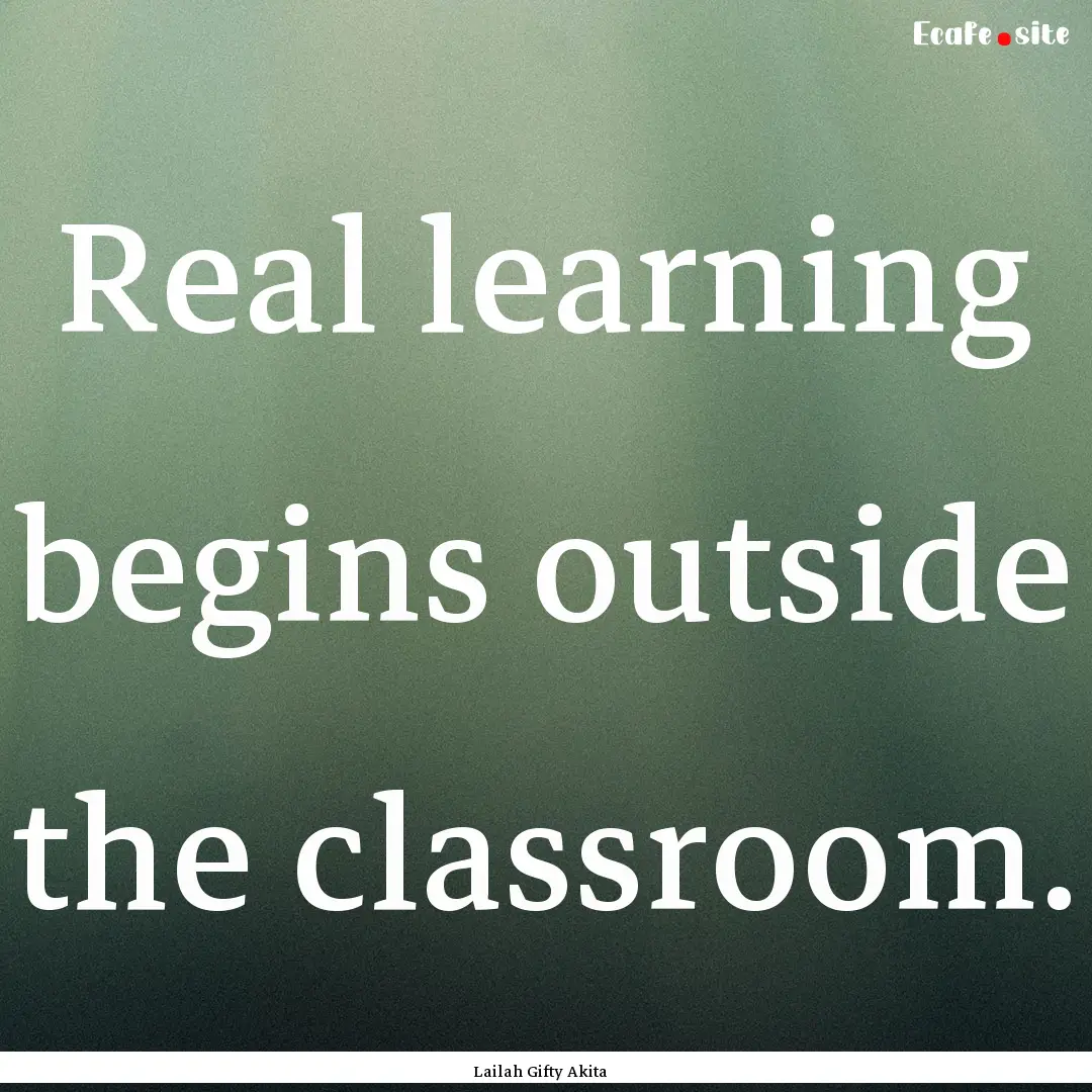 Real learning begins outside the classroom..... : Quote by Lailah Gifty Akita