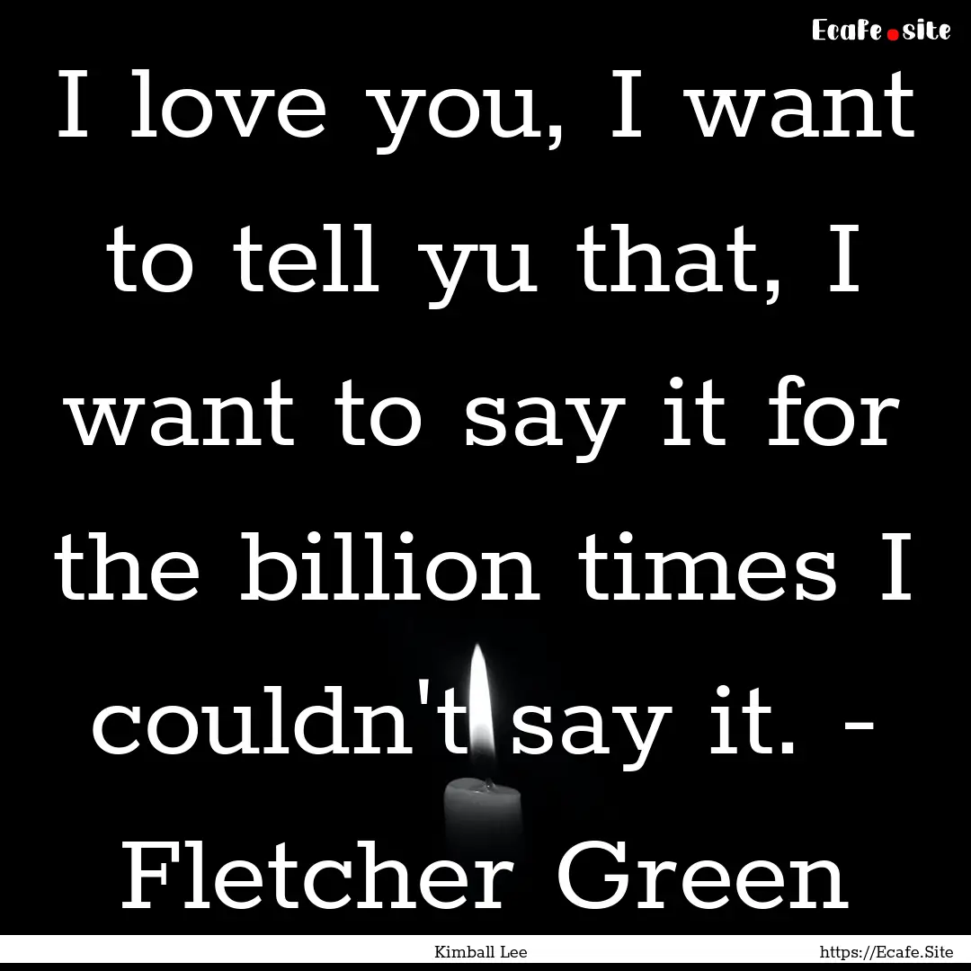 I love you, I want to tell yu that, I want.... : Quote by Kimball Lee