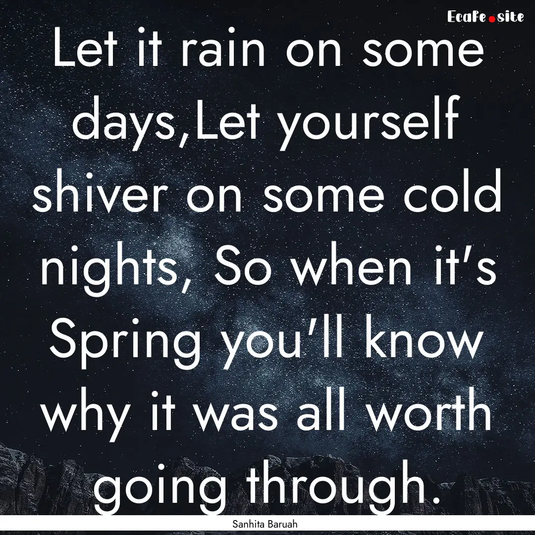 Let it rain on some days,Let yourself shiver.... : Quote by Sanhita Baruah