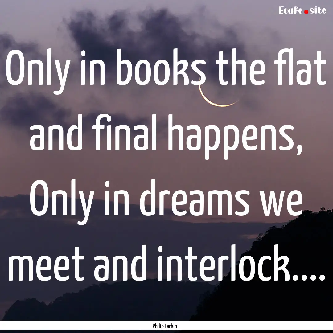 Only in books the flat and final happens,.... : Quote by Philip Larkin