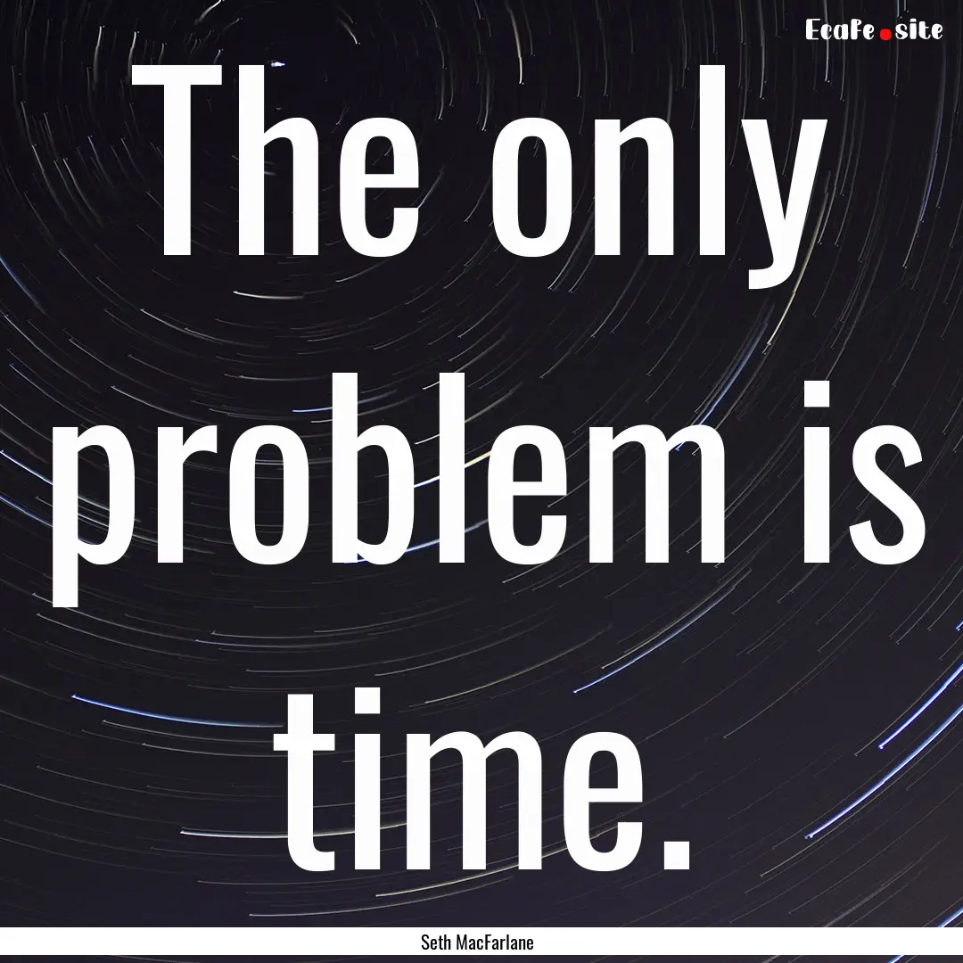 The only problem is time. : Quote by Seth MacFarlane