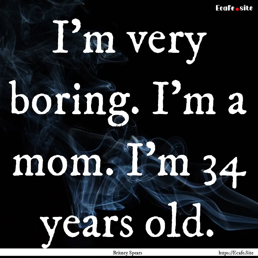 I'm very boring. I'm a mom. I'm 34 years.... : Quote by Britney Spears