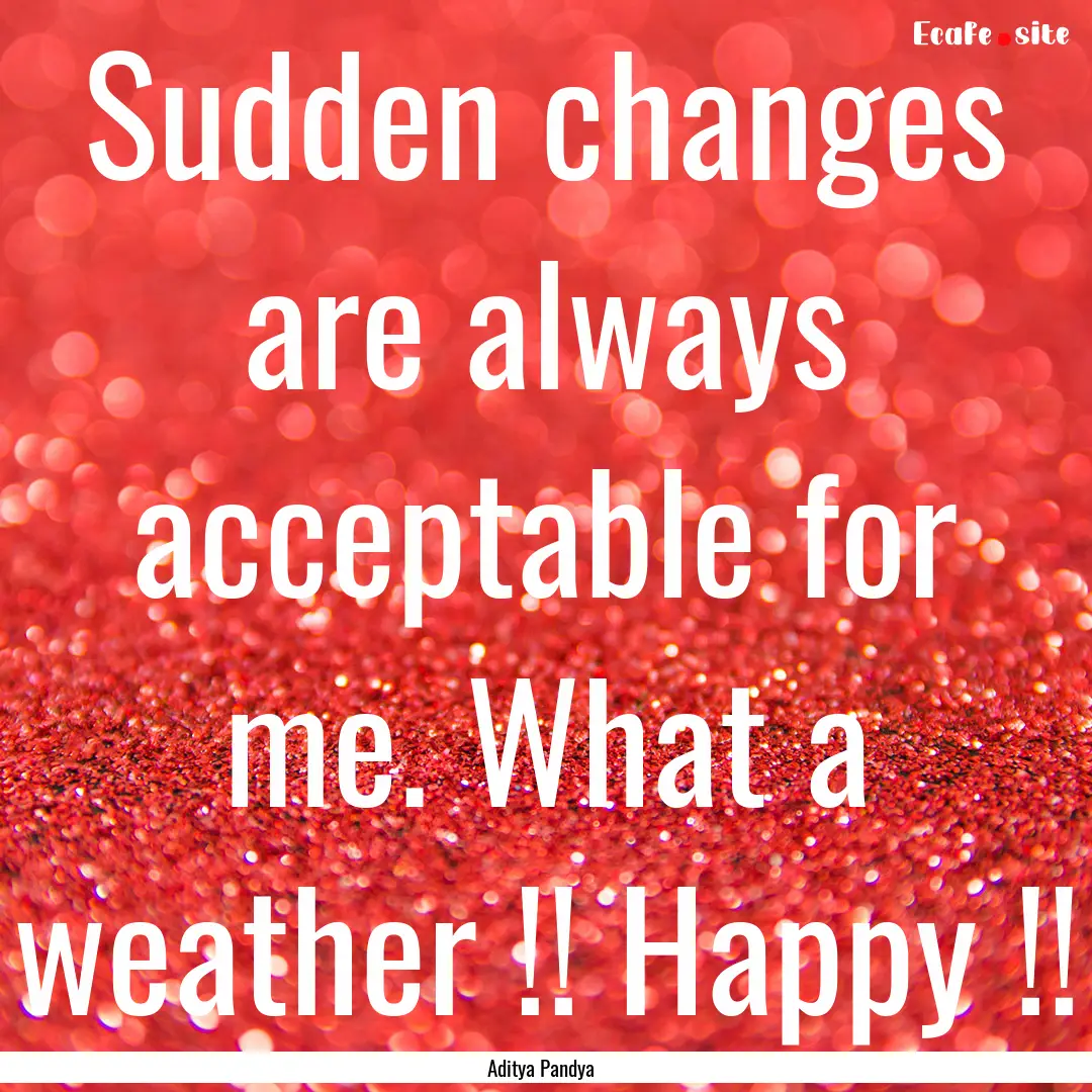 Sudden changes are always acceptable for.... : Quote by Aditya Pandya