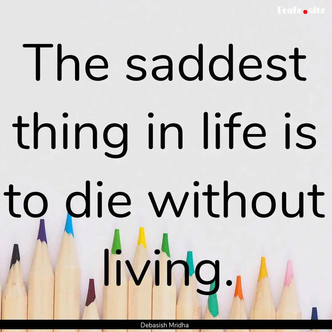 The saddest thing in life is to die without.... : Quote by Debasish Mridha