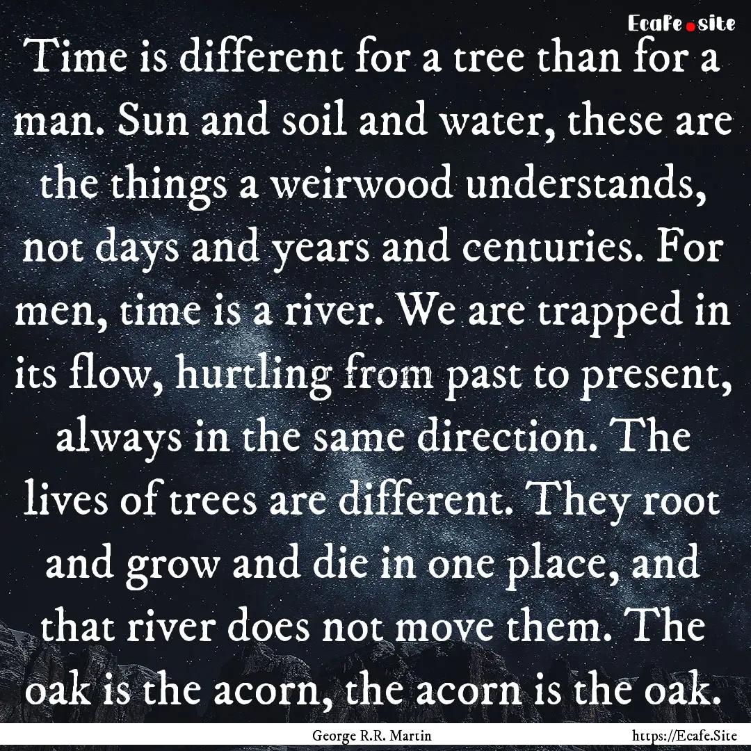 Time is different for a tree than for a man..... : Quote by George R.R. Martin