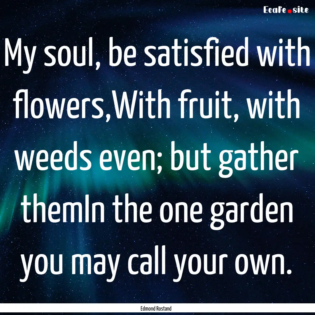 My soul, be satisfied with flowers,With fruit,.... : Quote by Edmond Rostand