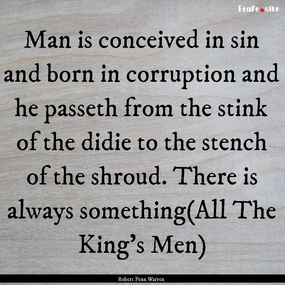 Man is conceived in sin and born in corruption.... : Quote by Robert Penn Warren