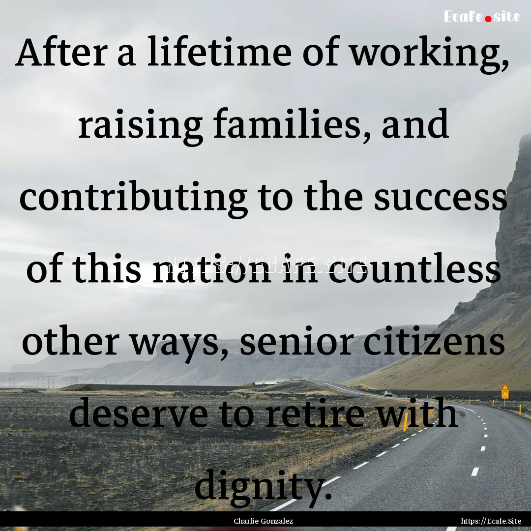 After a lifetime of working, raising families,.... : Quote by Charlie Gonzalez