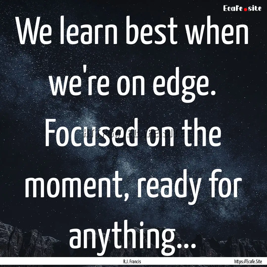 We learn best when we're on edge. Focused.... : Quote by R.J. Francis