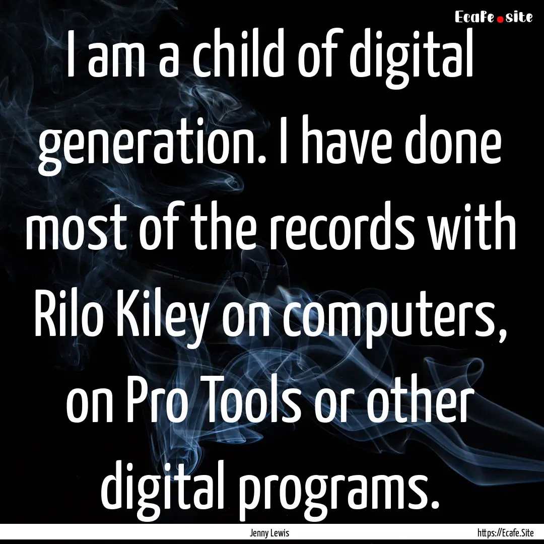 I am a child of digital generation. I have.... : Quote by Jenny Lewis