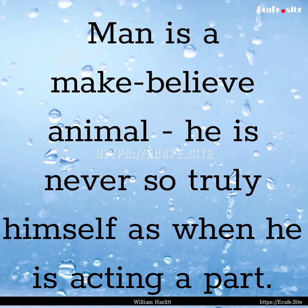 Man is a make-believe animal - he is never.... : Quote by William Hazlitt