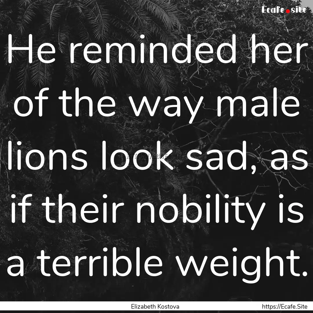 He reminded her of the way male lions look.... : Quote by Elizabeth Kostova