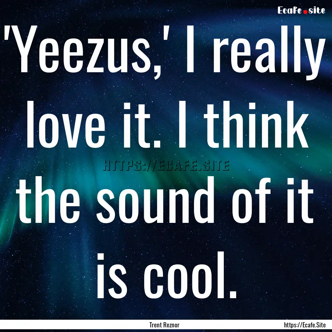 'Yeezus,' I really love it. I think the sound.... : Quote by Trent Reznor