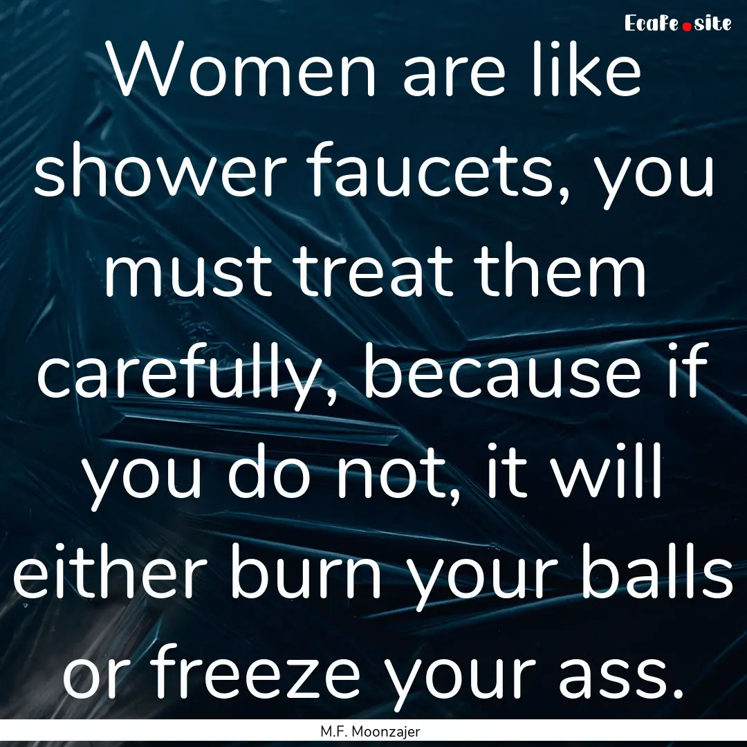 Women are like shower faucets, you must treat.... : Quote by M.F. Moonzajer