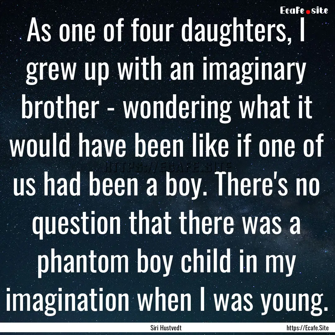 As one of four daughters, I grew up with.... : Quote by Siri Hustvedt