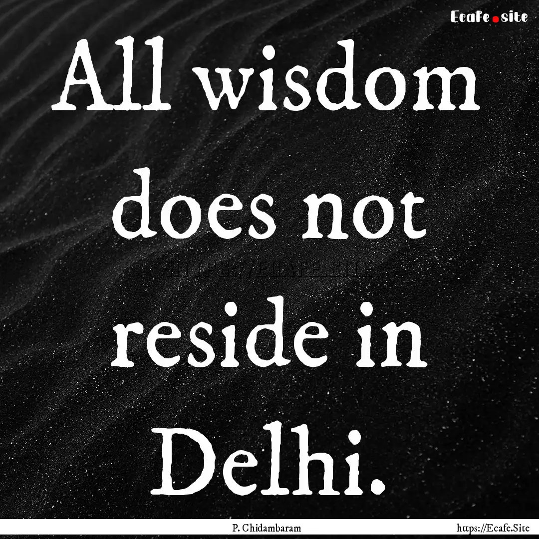 All wisdom does not reside in Delhi. : Quote by P. Chidambaram