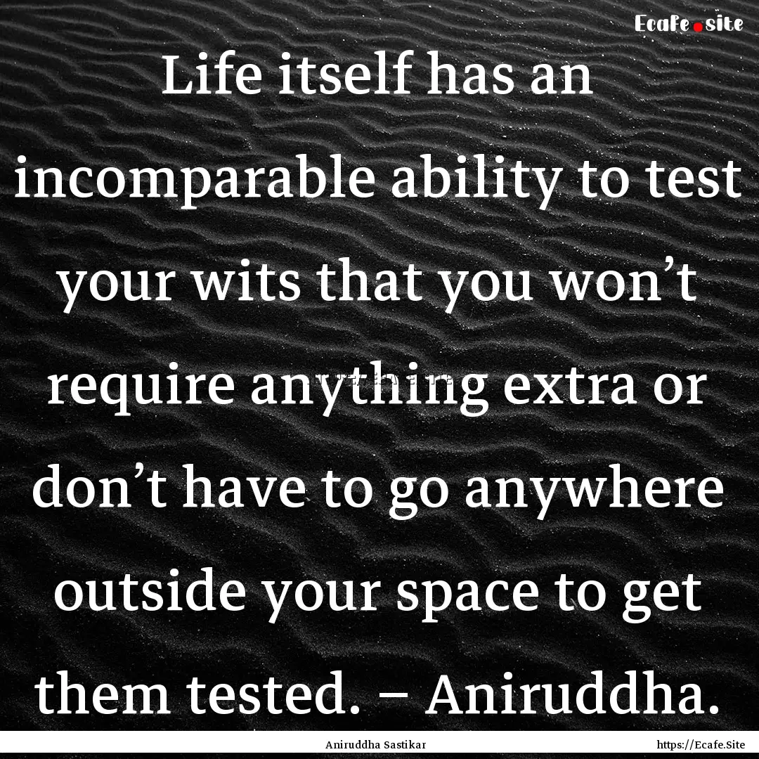 Life itself has an incomparable ability to.... : Quote by Aniruddha Sastikar