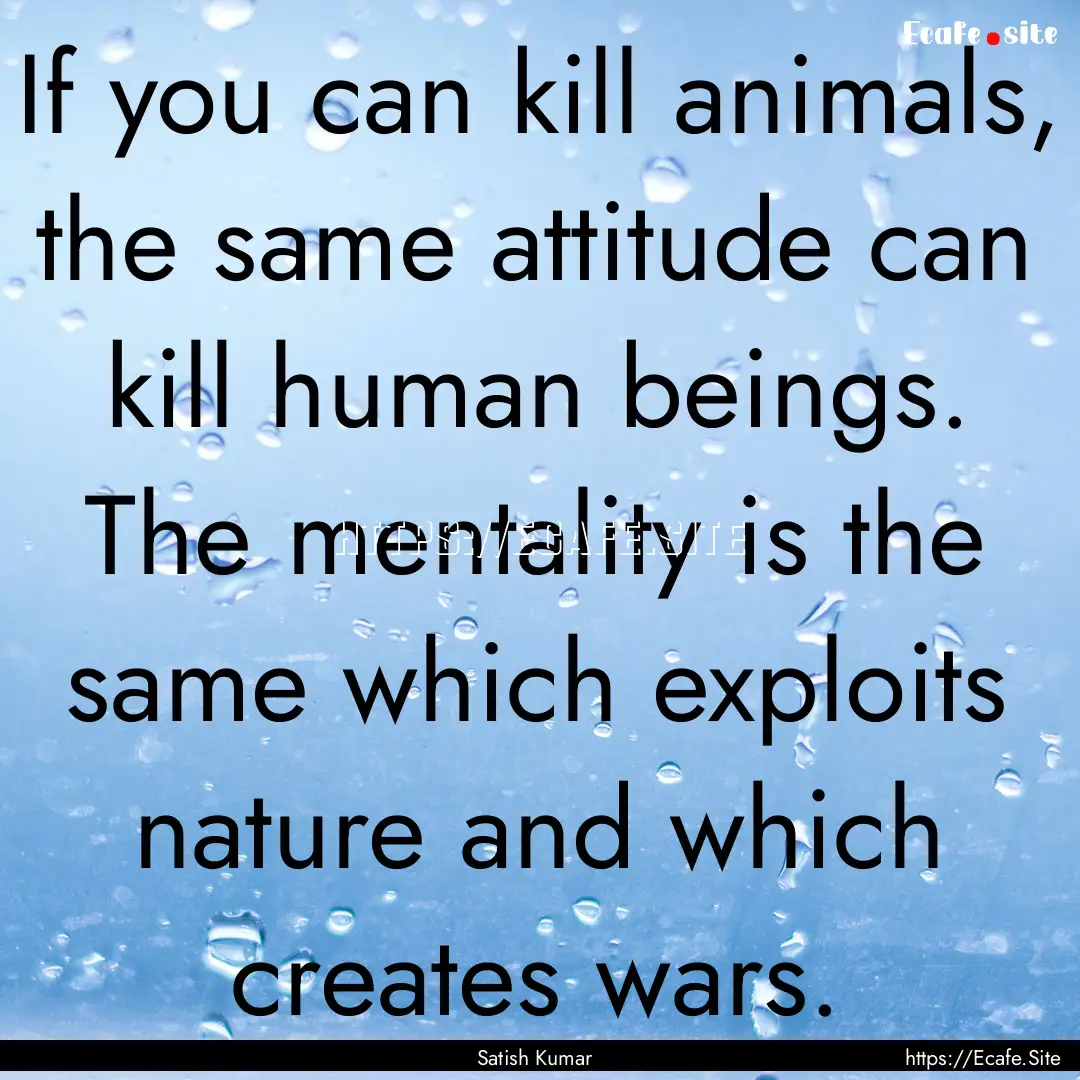 If you can kill animals, the same attitude.... : Quote by Satish Kumar