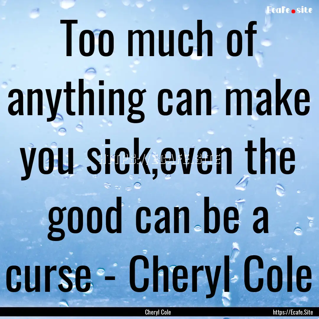 Too much of anything can make you sick,even.... : Quote by Cheryl Cole