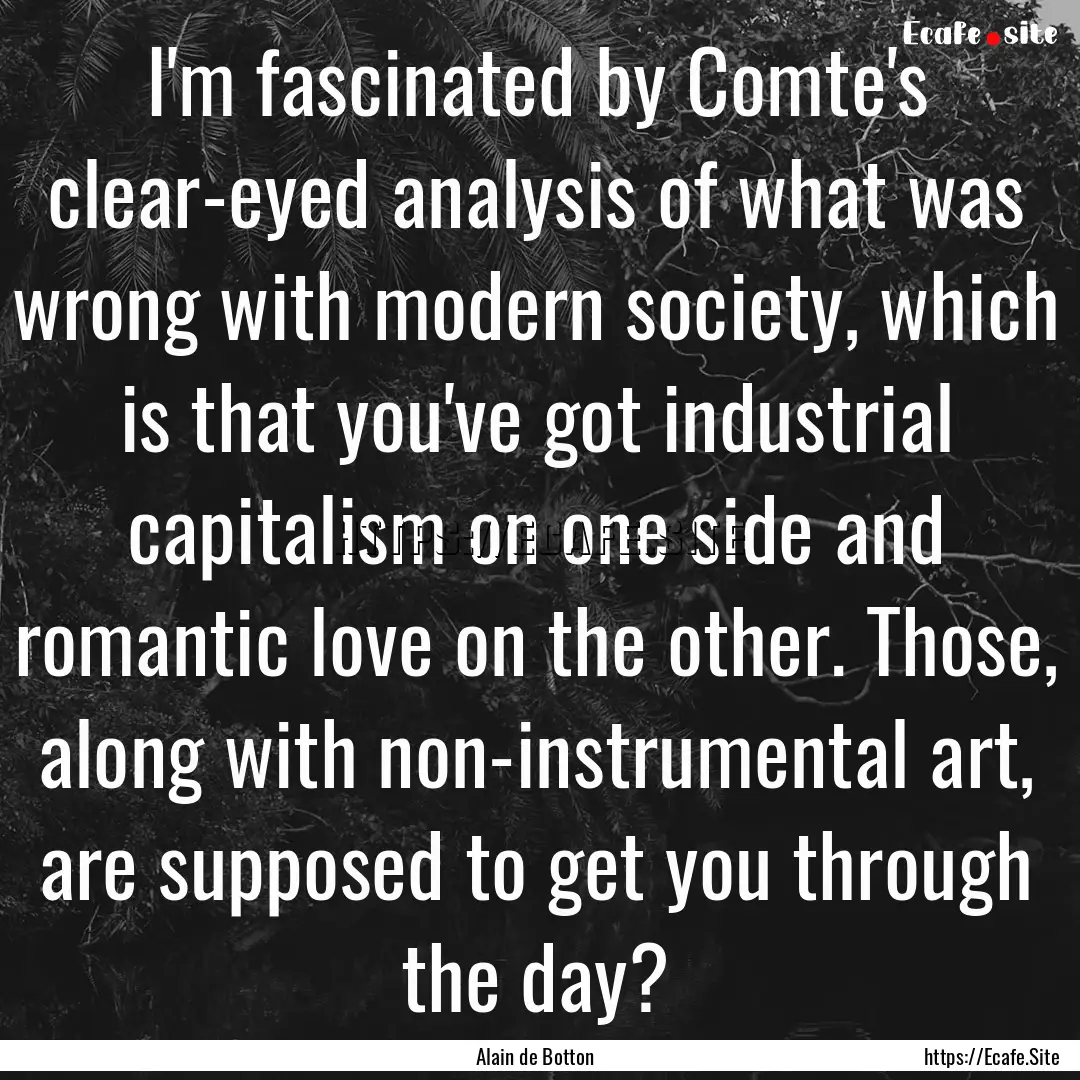 I'm fascinated by Comte's clear-eyed analysis.... : Quote by Alain de Botton