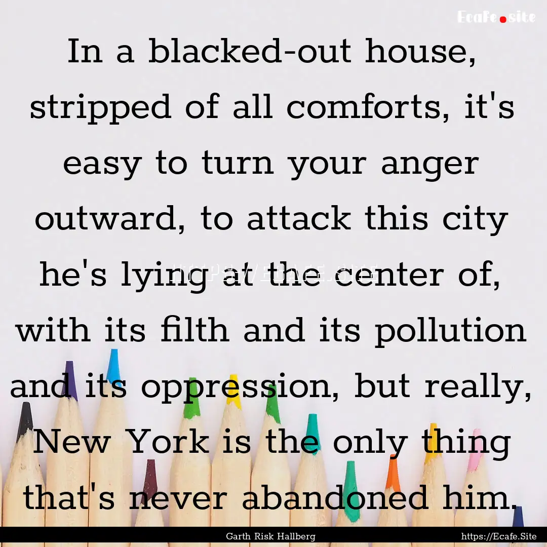 In a blacked-out house, stripped of all comforts,.... : Quote by Garth Risk Hallberg