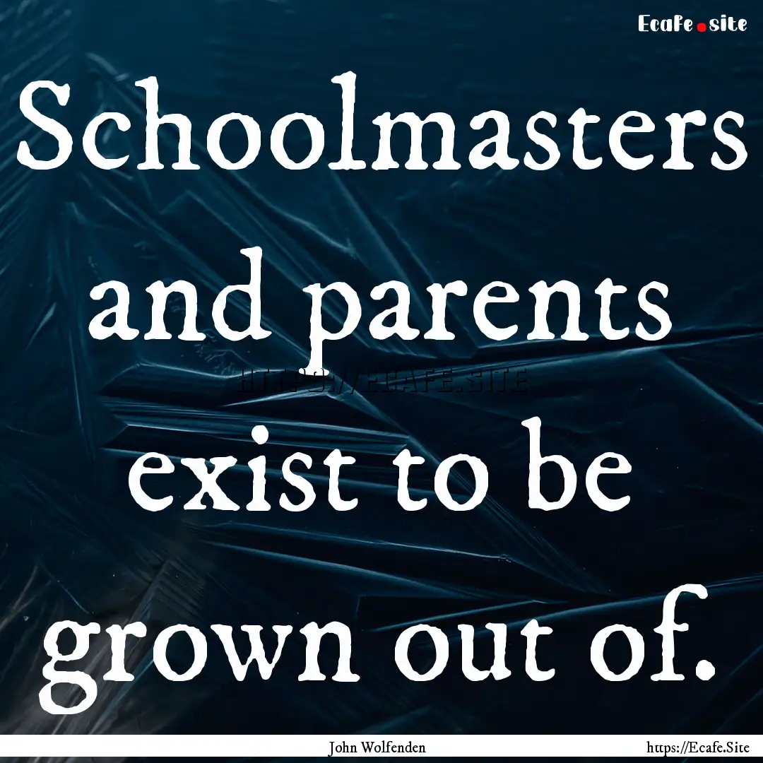 Schoolmasters and parents exist to be grown.... : Quote by John Wolfenden