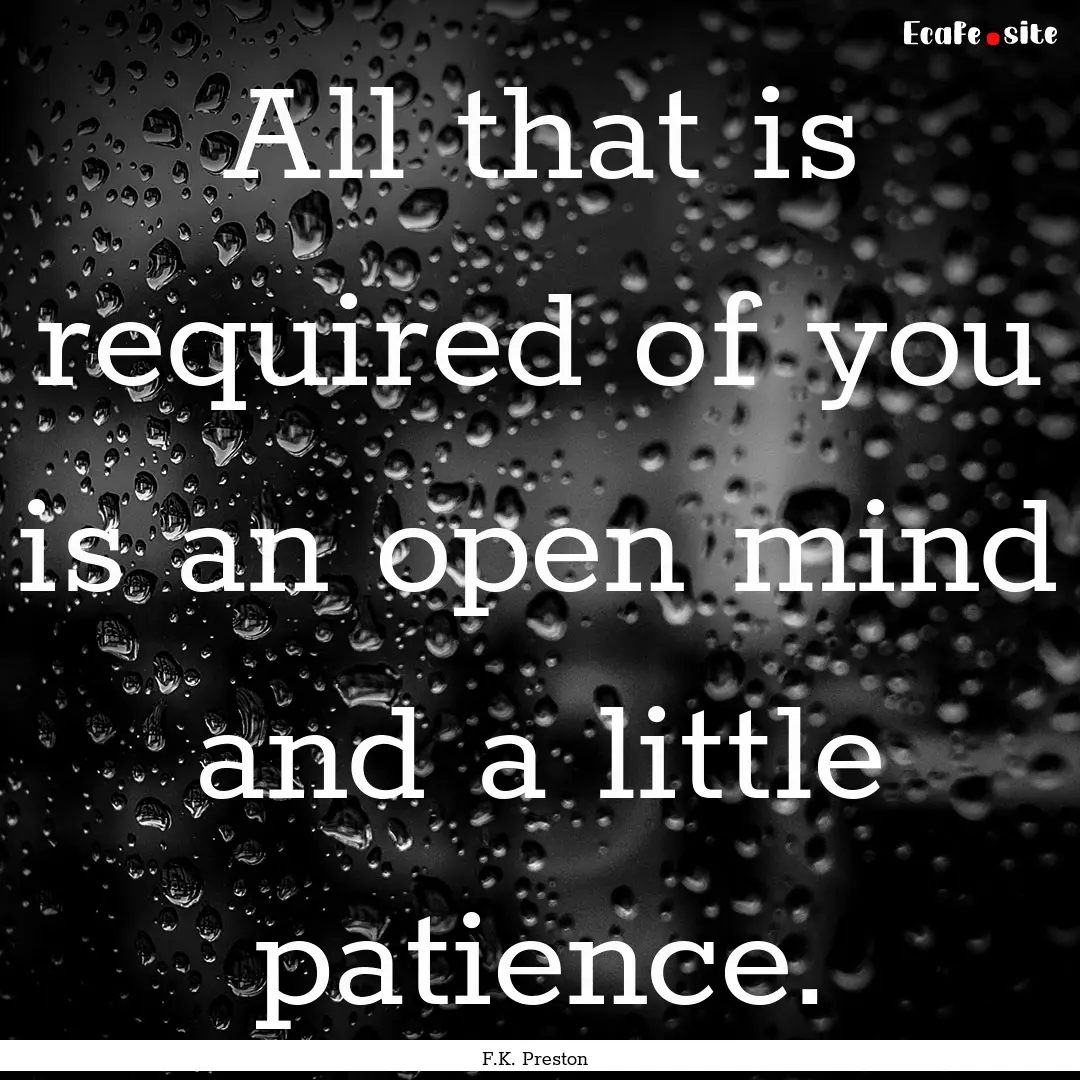 All that is required of you is an open mind.... : Quote by F.K. Preston