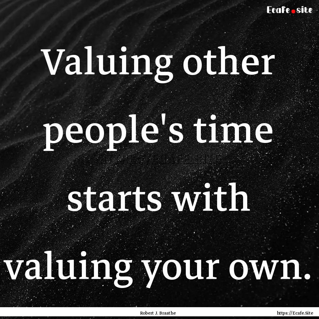 Valuing other people's time starts with valuing.... : Quote by Robert J. Braathe