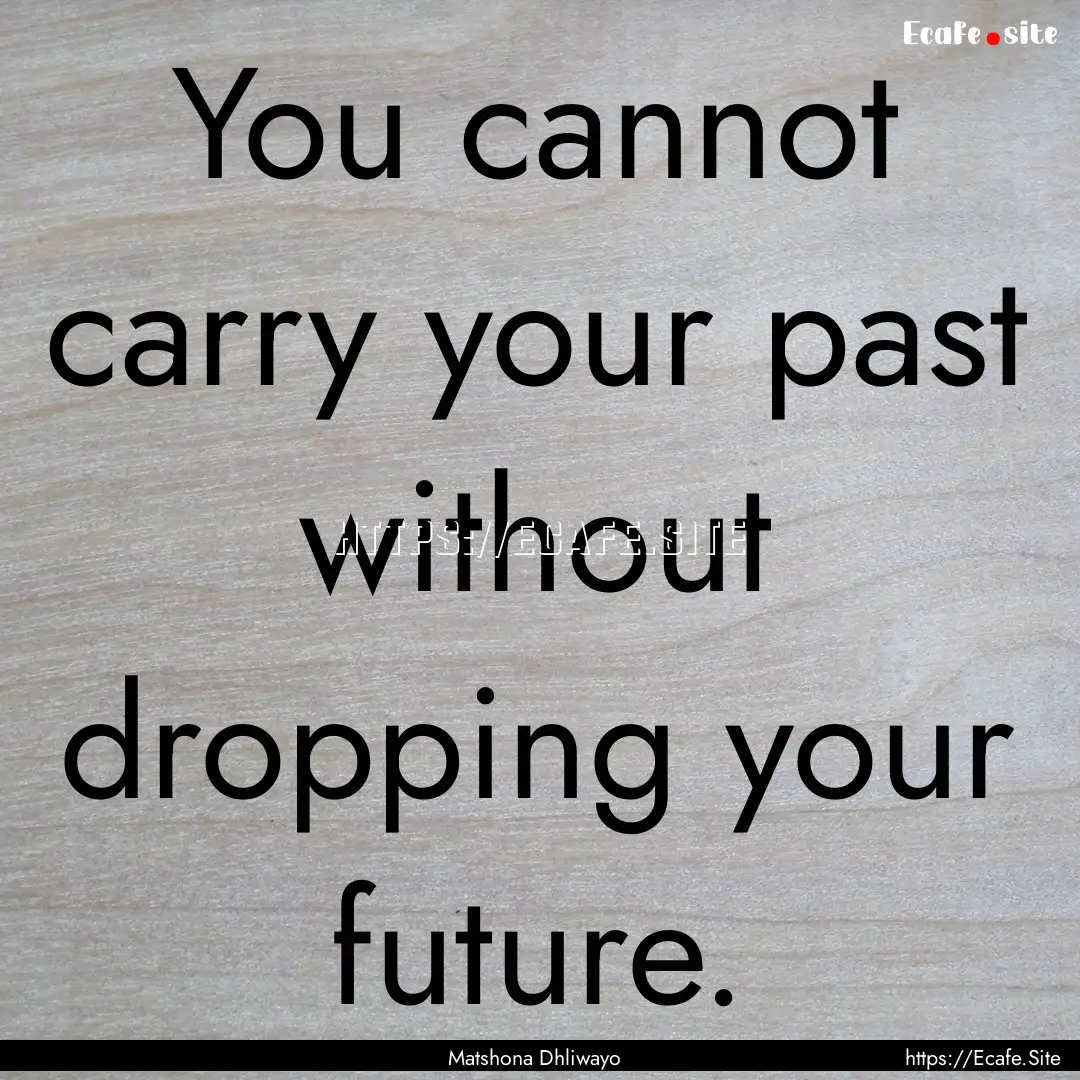 You cannot carry your past without dropping.... : Quote by Matshona Dhliwayo