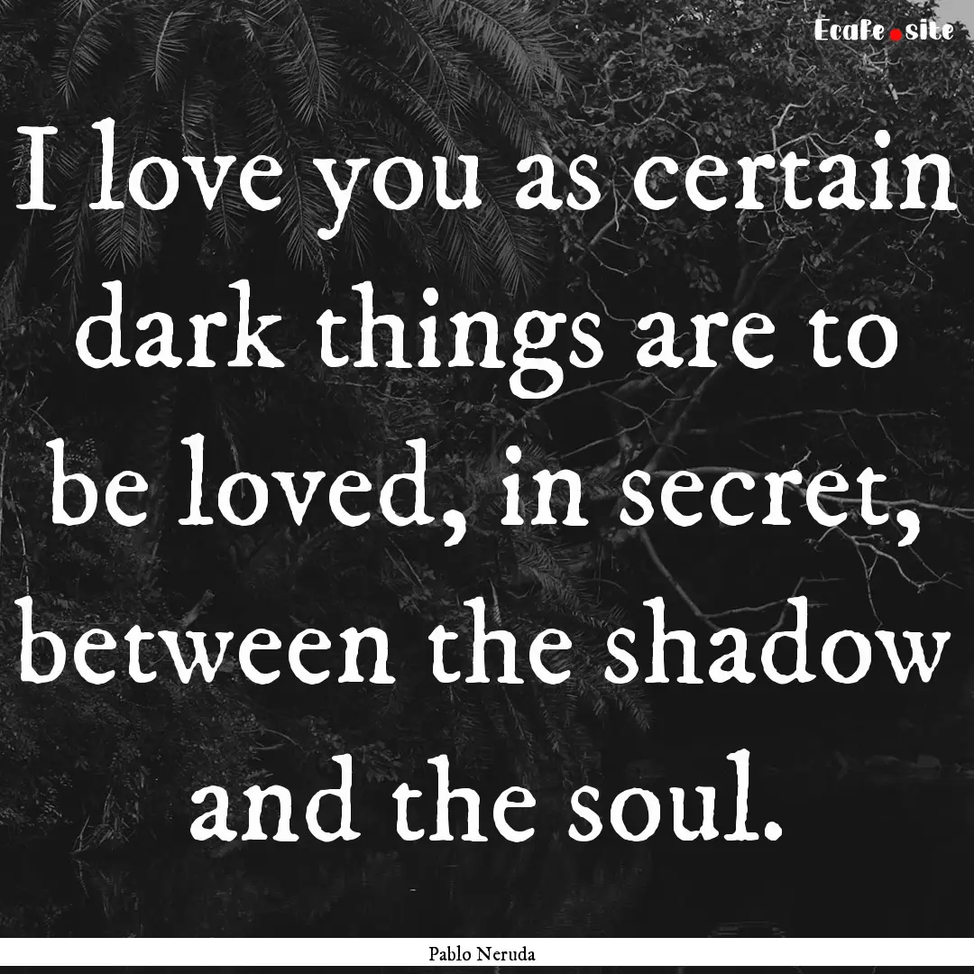 I love you as certain dark things are to.... : Quote by Pablo Neruda