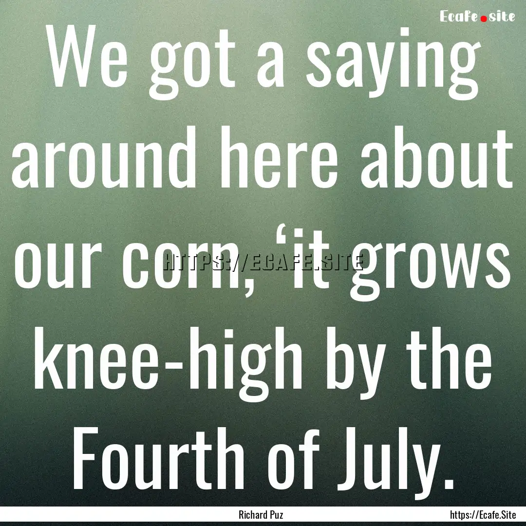 We got a saying around here about our corn,.... : Quote by Richard Puz