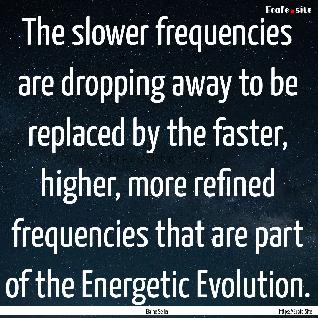 The slower frequencies are dropping away.... : Quote by Elaine Seiler