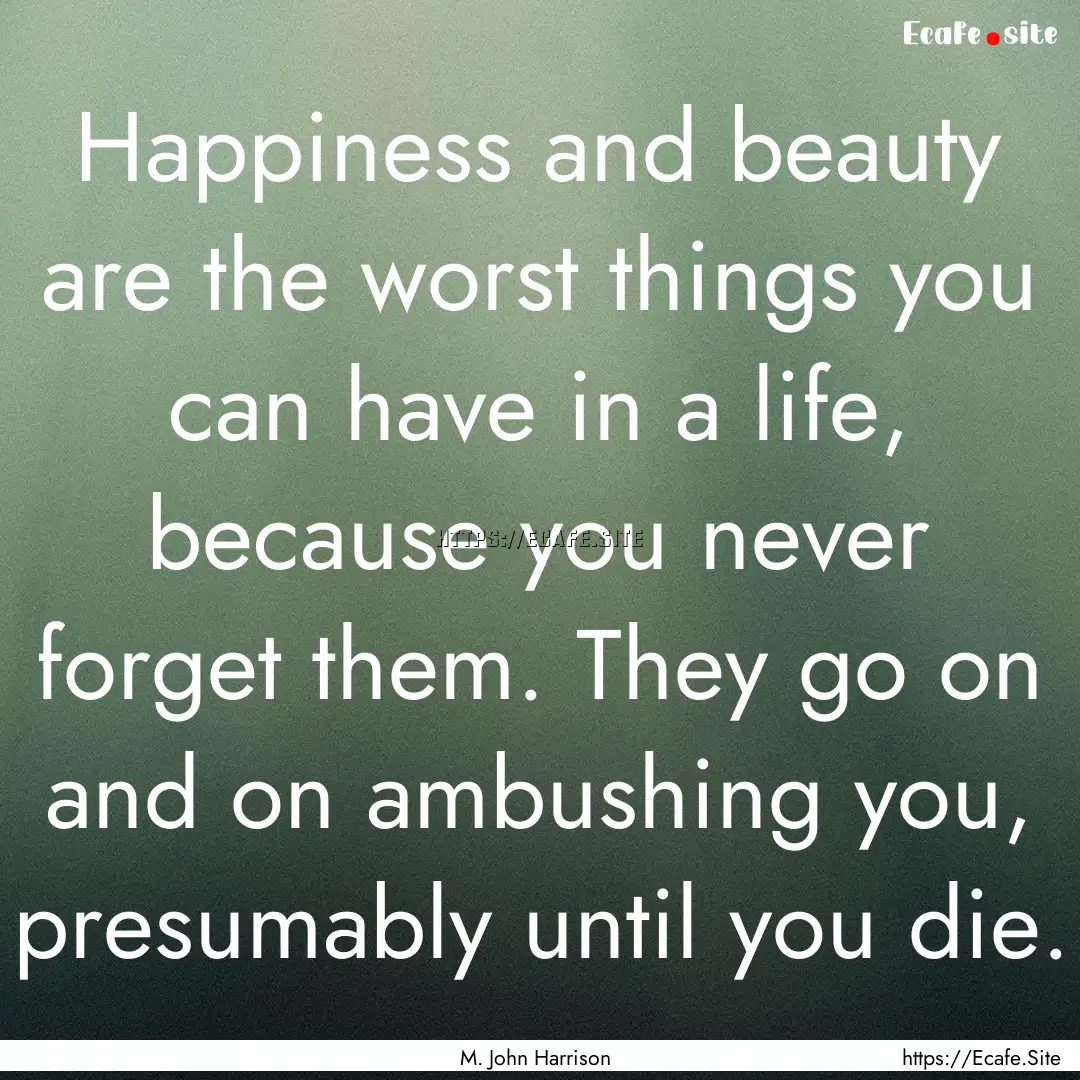 Happiness and beauty are the worst things.... : Quote by M. John Harrison