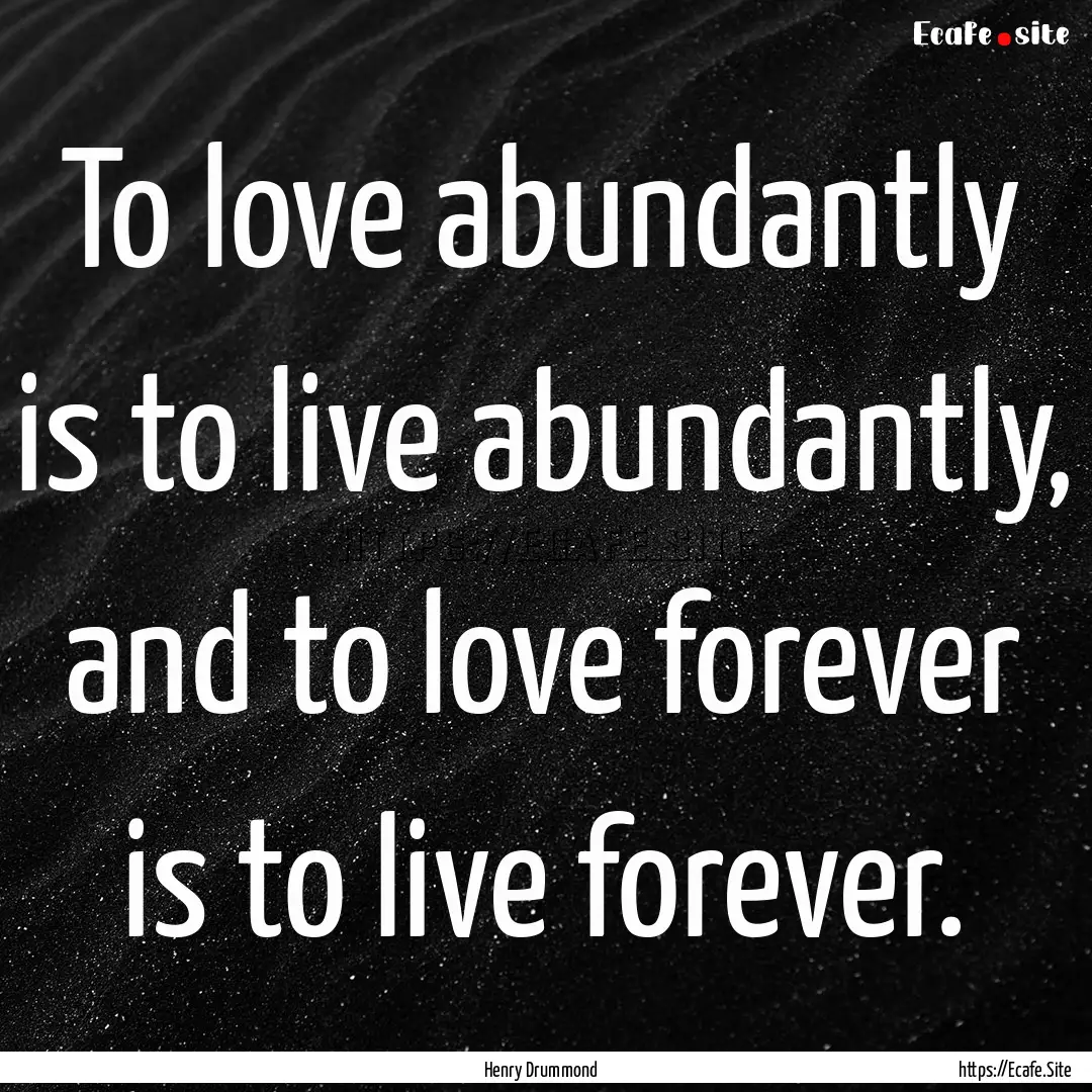 To love abundantly is to live abundantly,.... : Quote by Henry Drummond