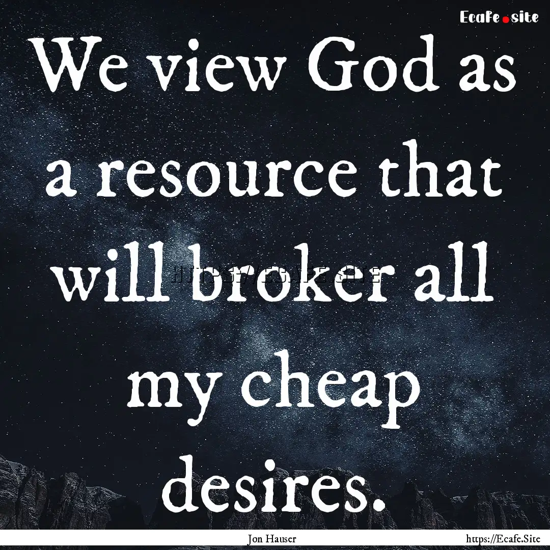 We view God as a resource that will broker.... : Quote by Jon Hauser