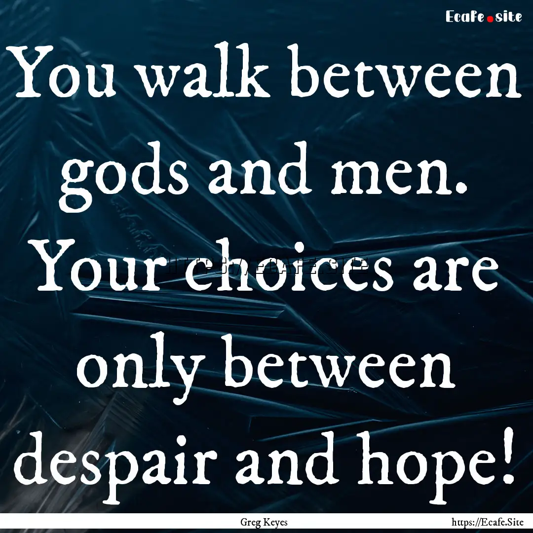 You walk between gods and men. Your choices.... : Quote by Greg Keyes